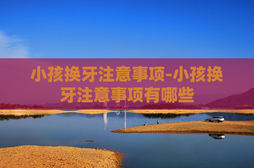 小孩换牙注意事项-小孩换牙注意事项有哪些