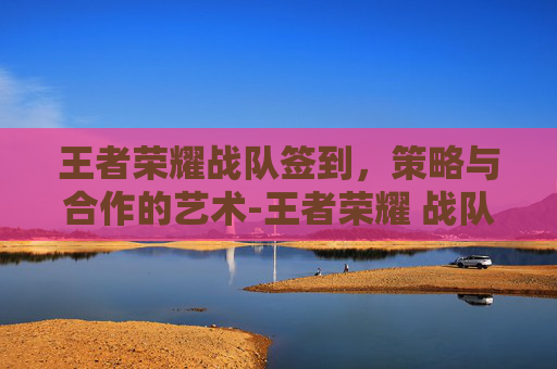 王者荣耀战队签到，策略与合作的艺术-王者荣耀 战队签到在哪