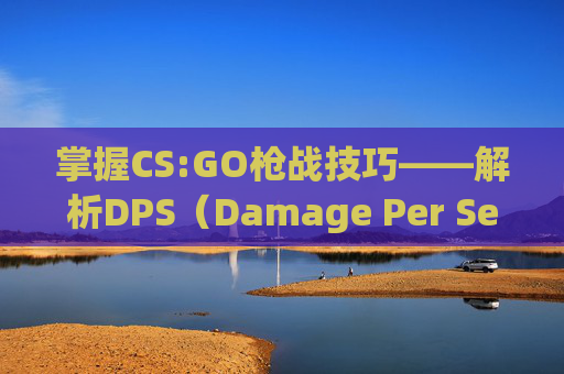 掌握CS:GO枪战技巧——解析DPS（Damage Per Second）的重要性-打csgo一般dpi多少?