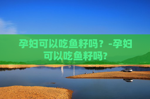 孕妇可以吃鱼籽吗？-孕妇可以吃鱼籽吗?