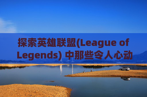 探索英雄联盟(League of Legends) 中那些令人心动的皮肤设计-lol最帅的皮肤