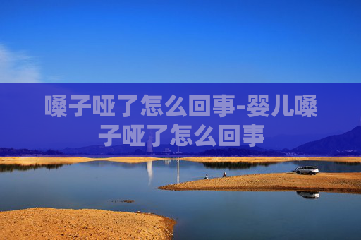 嗓子哑了怎么回事-婴儿嗓子哑了怎么回事