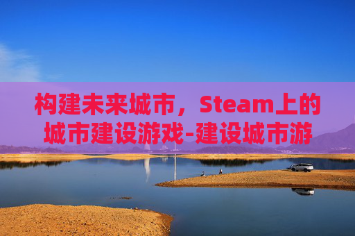 构建未来城市，Steam上的城市建设游戏-建设城市游戏视频