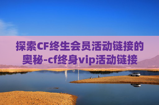 探索CF终生会员活动链接的奥秘-cf终身vip活动链接