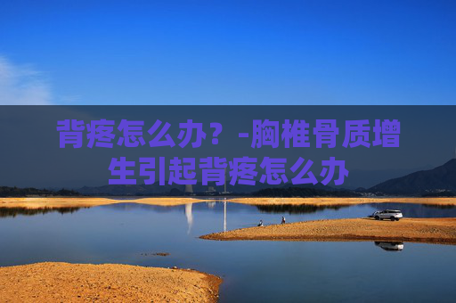 背疼怎么办？-胸椎骨质增生引起背疼怎么办