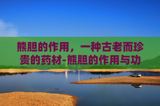熊胆的作用，一种古老而珍贵的药材-熊胆的作用与功效