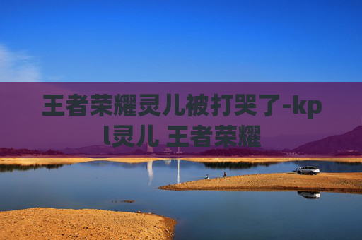 王者荣耀灵儿被打哭了-kpl灵儿 王者荣耀
