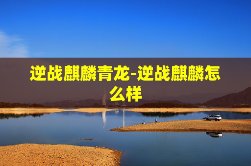 逆战麒麟青龙-逆战麒麟怎么样