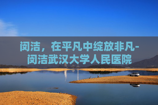 闵洁，在平凡中绽放非凡-闵洁武汉大学人民医院