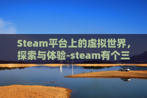 Steam平台上的虚拟世界，探索与体验-steam有个三国游戏叫什么