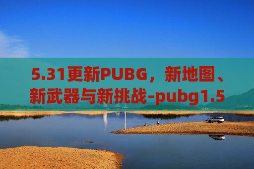 5.31更新PUBG，新地图、新武器与新挑战-pubg1.5版本更新