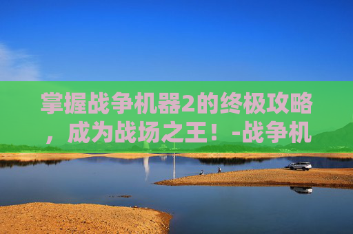 掌握战争机器2的终极攻略，成为战场之王！-战争机器2 攻略图解