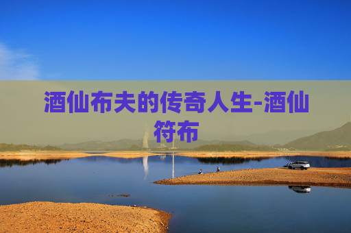 酒仙布夫的传奇人生-酒仙符布