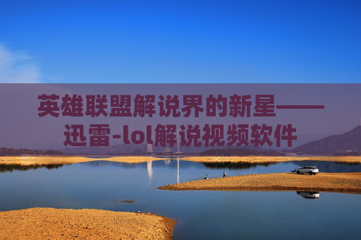 英雄联盟解说界的新星——迅雷-lol解说视频软件