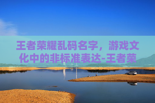 王者荣耀乱码名字，游戏文化中的非标准表达-王者荣耀乱码昵称