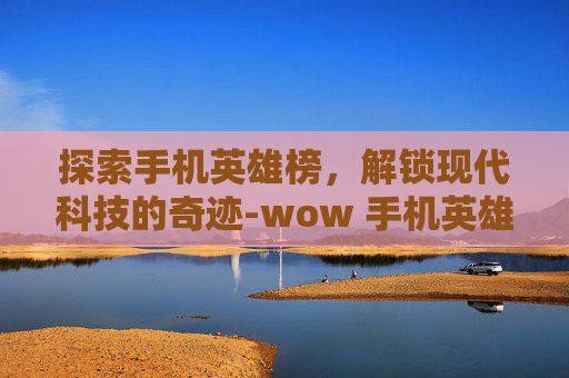 探索手机英雄榜，解锁现代科技的奇迹-wow 手机英雄榜