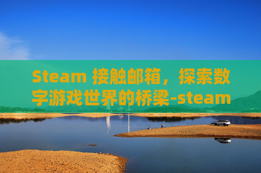 Steam 接触邮箱，探索数字游戏世界的桥梁-steam邮箱验证被拦截