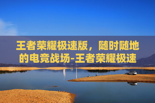 王者荣耀极速版，随时随地的电竞战场-王者荣耀极速版下载安装