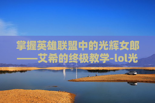 掌握英雄联盟中的光辉女郎——艾希的终极教学-lol光辉女郎玩法