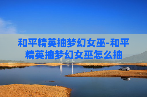 和平精英抽梦幻女巫-和平精英抽梦幻女巫怎么抽
