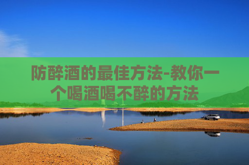 防醉酒的最佳方法-教你一个喝酒喝不醉的方法