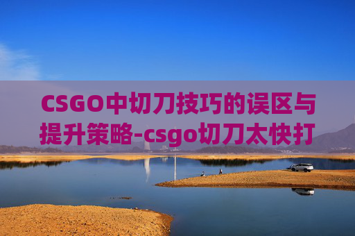 CSGO中切刀技巧的误区与提升策略-csgo切刀太快打不出去了