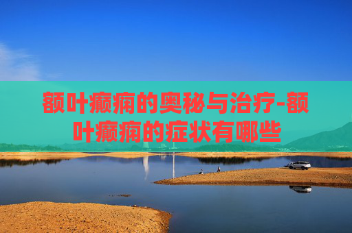 额叶癫痫的奥秘与治疗-额叶癫痫的症状有哪些