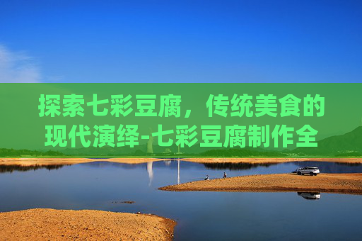 探索七彩豆腐，传统美食的现代演绎-七彩豆腐制作全过程