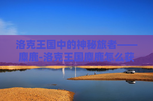 洛克王国中的神秘旅者——麋鹿-洛克王国麋鹿怎么获得