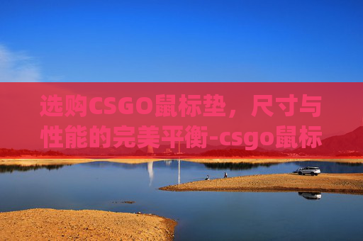 选购CSGO鼠标垫，尺寸与性能的完美平衡-csgo鼠标垫买多大的好用