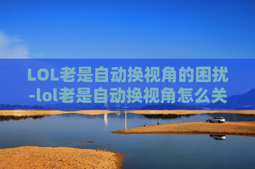 LOL老是自动换视角的困扰-lol老是自动换视角怎么关闭