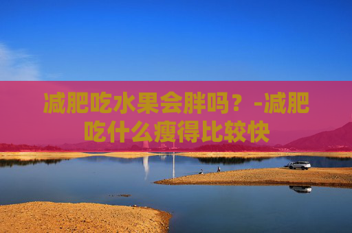 减肥吃水果会胖吗？-减肥吃什么瘦得比较快
