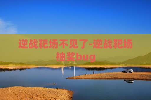 逆战靶场不见了-逆战靶场抽奖bug