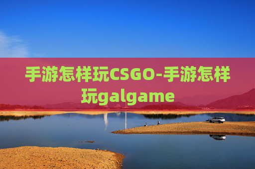手游怎样玩CSGO-手游怎样玩galgame