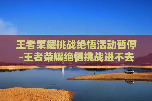 王者荣耀挑战绝悟活动暂停-王者荣耀绝悟挑战进不去