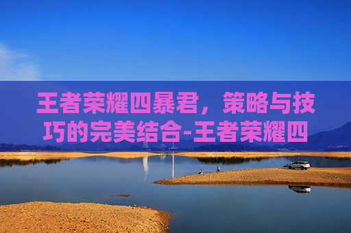 王者荣耀四暴君，策略与技巧的完美结合-王者荣耀四暴君怎么玩