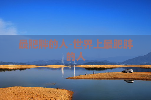 最肥胖的人-世界上最肥胖的人