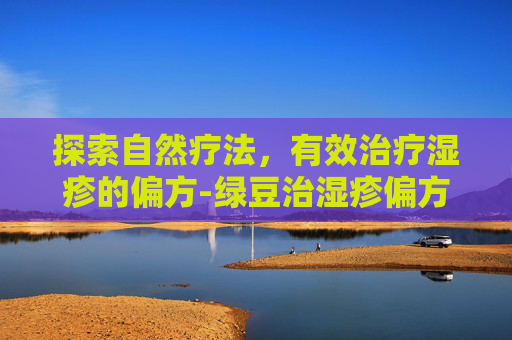探索自然疗法，有效治疗湿疹的偏方-绿豆治湿疹偏方
