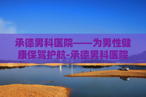 承德男科医院——为男性健康保驾护航-承德男科医院哪家好