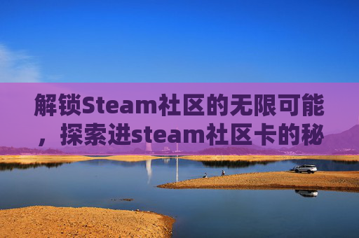 解锁Steam社区的无限可能，探索进steam社区卡的秘密-steam社区一直进不去