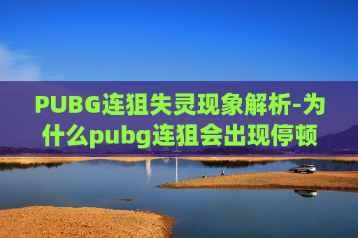 PUBG连狙失灵现象解析-为什么pubg连狙会出现停顿