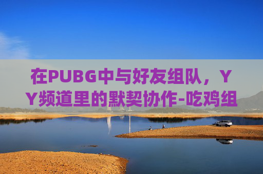 在PUBG中与好友组队，YY频道里的默契协作-吃鸡组队yy频道