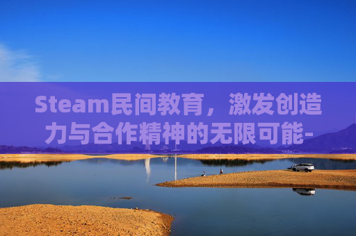 Steam民间教育，激发创造力与合作精神的无限可能-民间教育力量