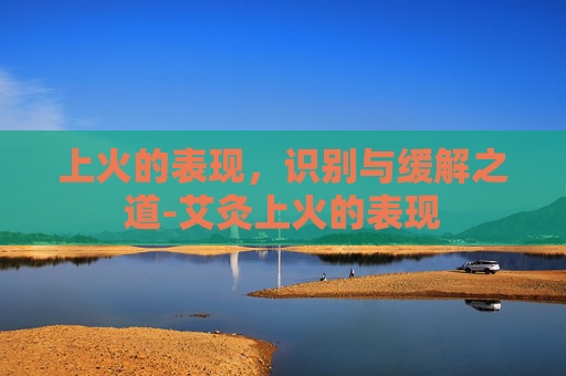 上火的表现，识别与缓解之道-艾灸上火的表现