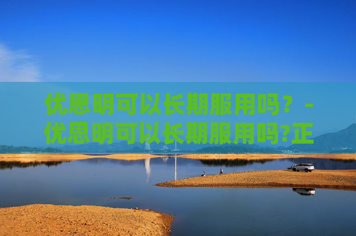 优思明可以长期服用吗？-优思明可以长期服用吗?正确的长期服用效果更佳
