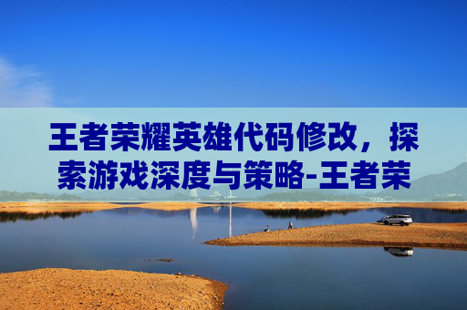 王者荣耀英雄代码修改，探索游戏深度与策略-王者荣耀英雄代码修改方法