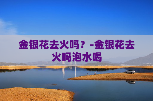 金银花去火吗？-金银花去火吗泡水喝