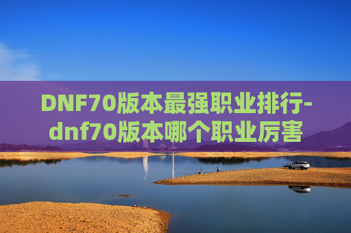 DNF70版本最强职业排行-dnf70版本哪个职业厉害