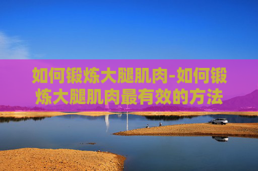 如何锻炼大腿肌肉-如何锻炼大腿肌肉最有效的方法