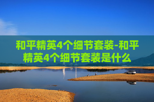 和平精英4个细节套装-和平精英4个细节套装是什么